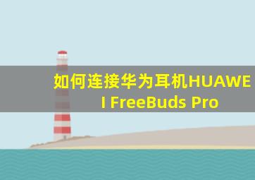 如何连接华为耳机HUAWEI FreeBuds Pro